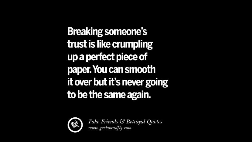 Breaking someone's trust is like crumpling up a perfect piece of paper. You can smooth it over but it's never going to be the same again.