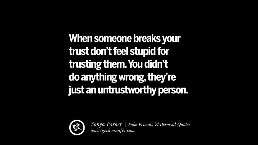 When someone breaks your trust don't feel stupid for trusting them. You didn't do anything wrong, they're just an untrustworthy person. - Sonya Parker