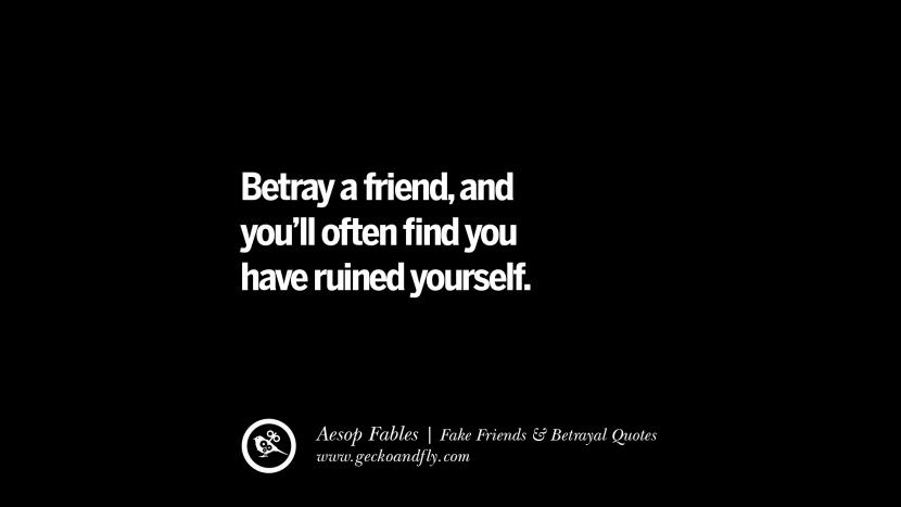 Betray a friend, and you'll often find you have ruined yourself. - Aesop Fables
