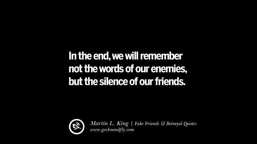 In the end, we will remember not the words of our enemies, but the silence of our friends.