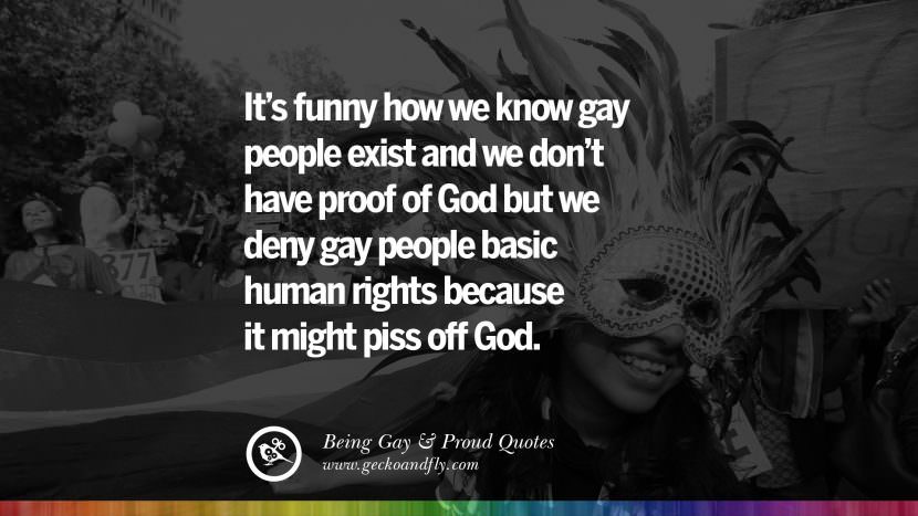 It's funny how we know gay people exist and we don't have proof of God but we deny gay people basic human rights because it might piss off God.
