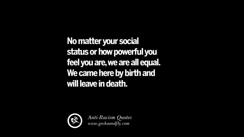 No matter your social status or how powerful you feel you are, they are all equal. They came here by birth and will leave in death.