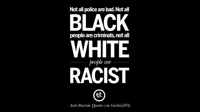 Not all police are bad. Not all black people are criminals, not all white people are racist.