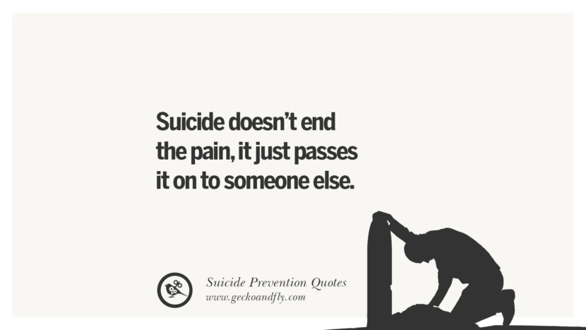 Suicide doesn't end the pain, it just passes it on to someone else.