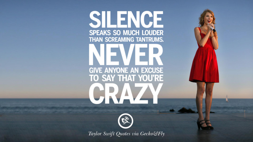 Silence speaks so much louder than screaming tantrums. Never give anyone an excuse to say that you're crazy. Quote by Taylor Swift