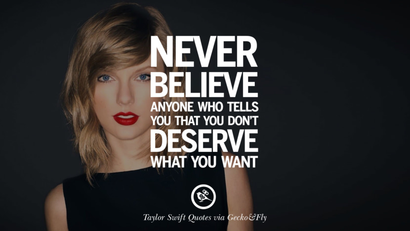 Never believe anyone who tells you that you don't deserve what you want. Quote by Taylor Swift