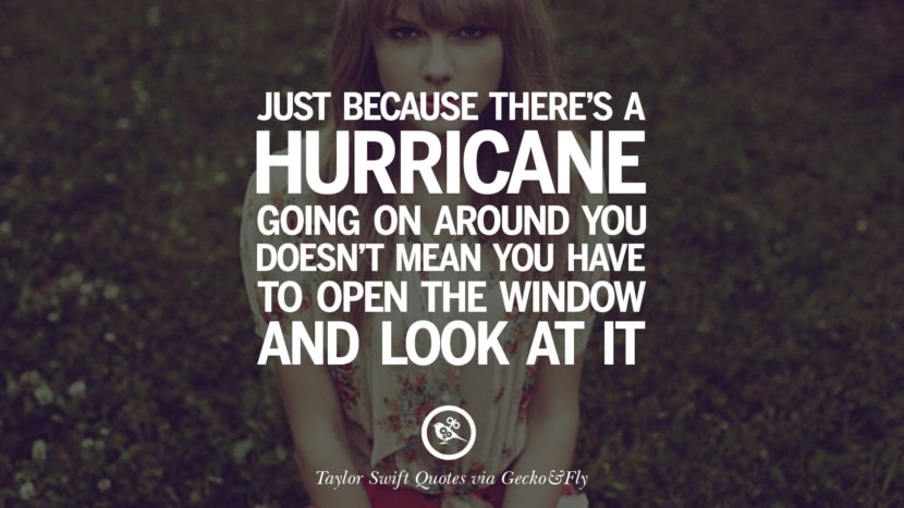 Just because there's a hurricane going on around you doesn't mean you have to open the window and look at it. Quote by Taylor Swift