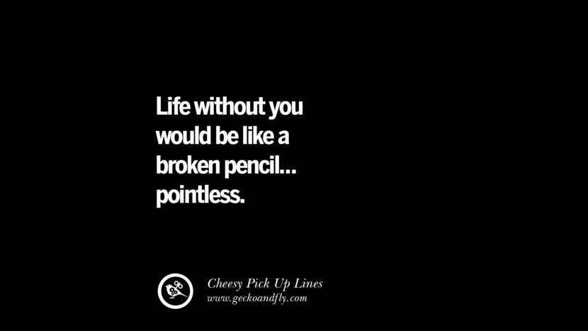 Life without you would be like a broken pencil... pointless. Cheesy Funny Tinder Pick Up Lines