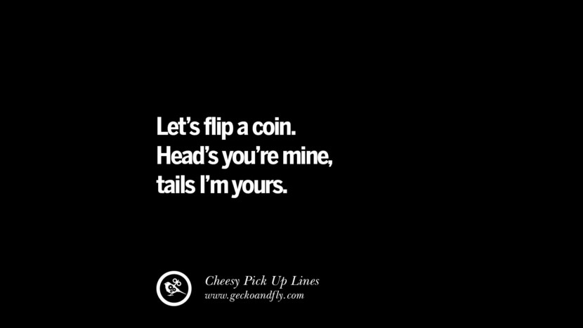 Let's flip a coin. Head's you're mine, tails I'm yours.