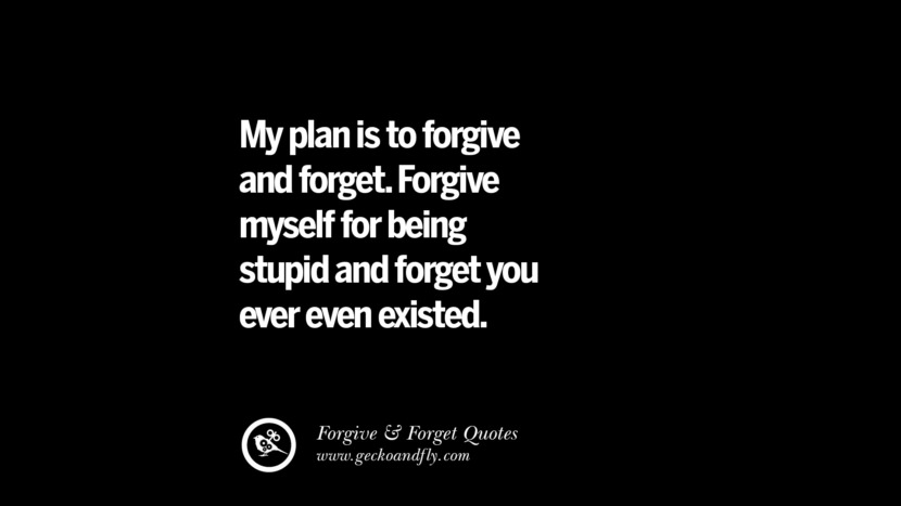 My plan is to forgive and forget. Forgive myself for being stupid and forget you ever even existed.