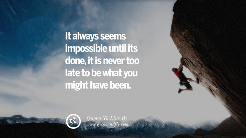 it always seems impossible until its done, it is never too late to be what you might have been. 