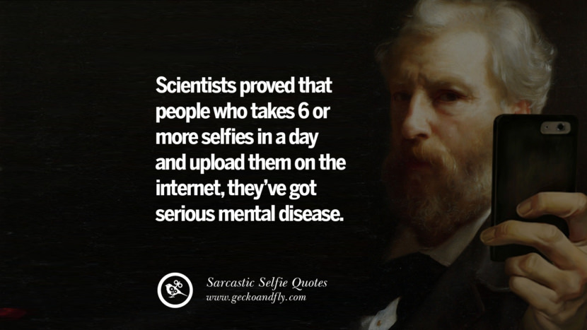 Scientists proved that people who takes 6 or more selfies in a day and upload them on the internet, they've got serious mental disease.