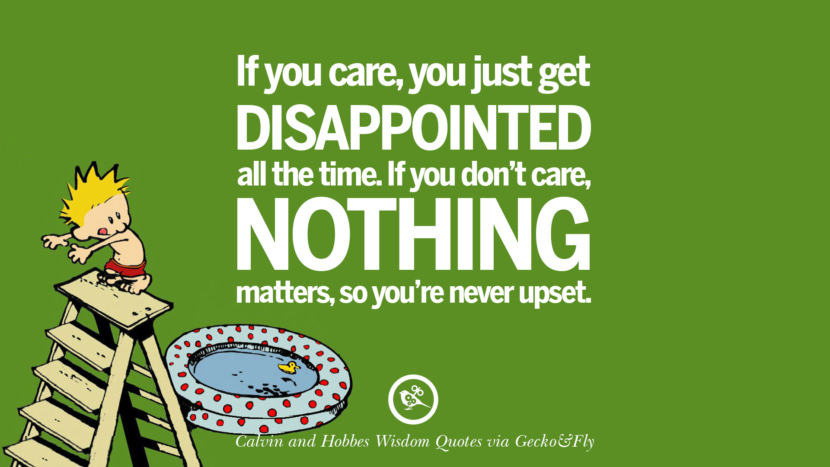 If you care, you just get disappointed all the time. If you don't care, nothing matters, so you're never upset. Quote via Calvin And Hobbes