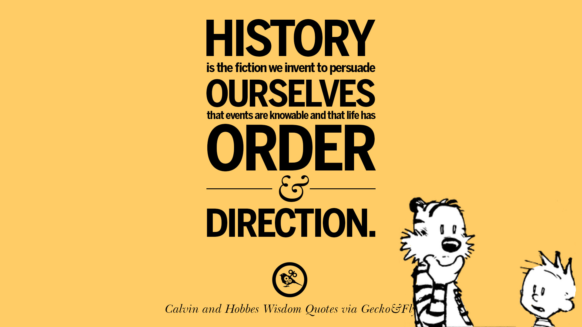 History is the fiction we invent to persuade ourselves that events are knowable and that life has order and direction [ ic Source ]