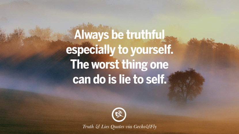 Always be truthful especially to yourself. The worst thing one can do is lie to self.