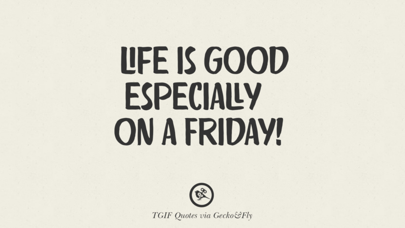 Life is good, especially on a Friday!