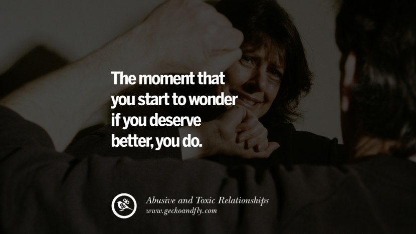 The moment that you start to wonder if you deserve better, you do. Quote on Abusive Toxic Relationship