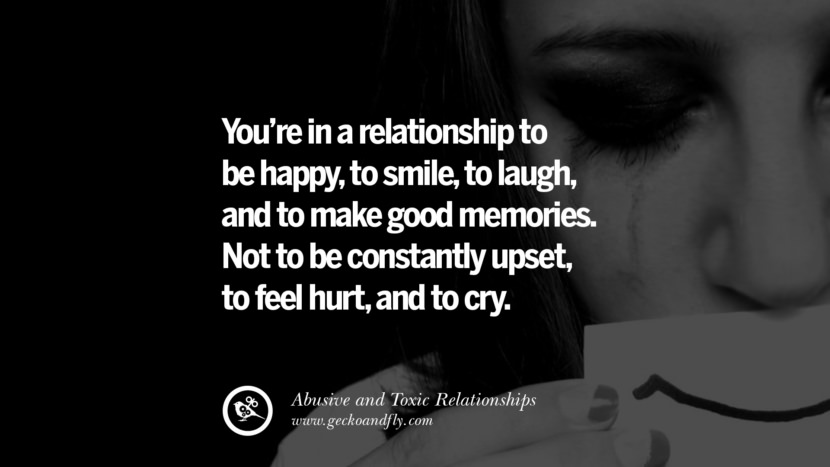 You're in a relationship to be happy, to smile, to laugh, and to make good memories. Not to be constantly upset, to feel hurt, and to cry. Quote on Abusive Toxic Relationship