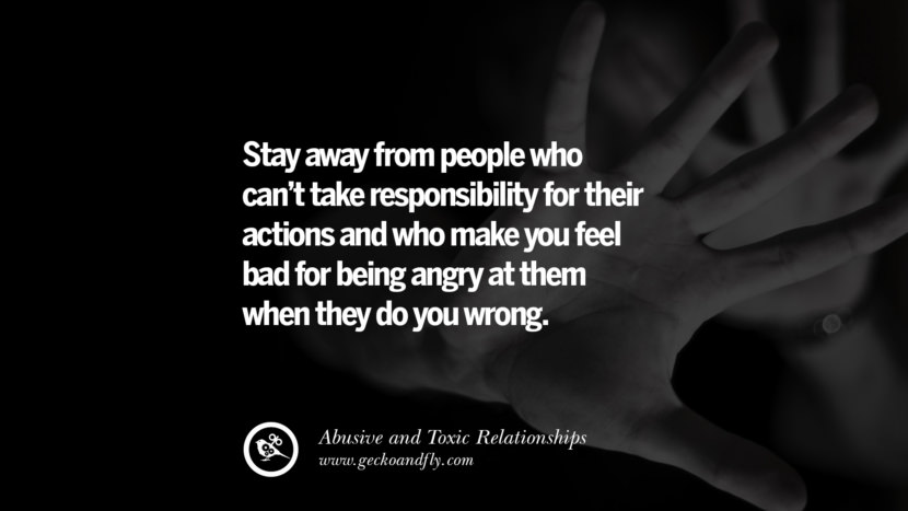 Stay away from people who can't take responsibility for their actions and who make you feel bad for being angry at them when they do you wrong. Quote on Abusive Toxic Relationship