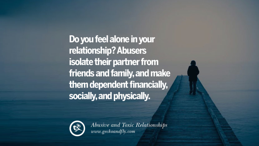 Do you feel alone in your relationship? Abusers isolate their partner from friends and family, and make them dependent financially, socially, and physically. Quote on Abusive Toxic Relationship