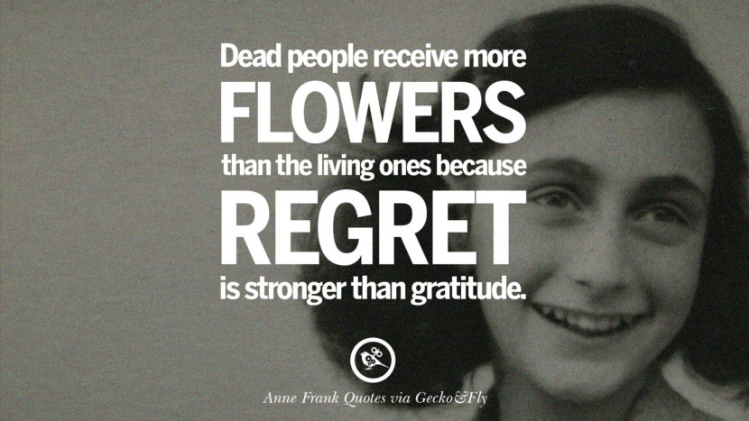 Dead people receive more flowers than the living ones because regret is stronger than gratitude. Quote by Anne Frank