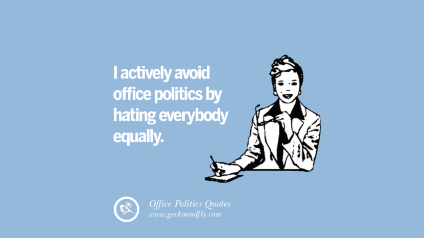 I actively avoid office politics by hating everybody equally.