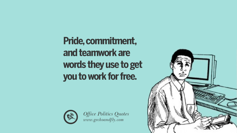 Pride, commitment, and teamwork are words they use to get you to work for free.