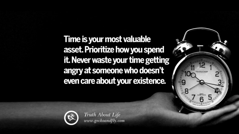 Time is your most valuable asset. Prioritize how you spend it. Never waste your time getting angry at someone who doesn't even care about your existence.