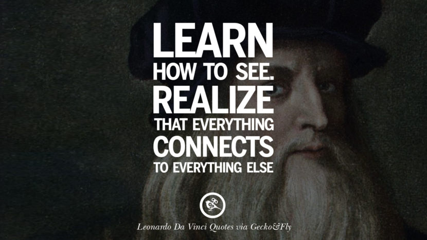 Learn how to see. Realize that everything connects to everything else. Quote by Leonardo Da Vinci