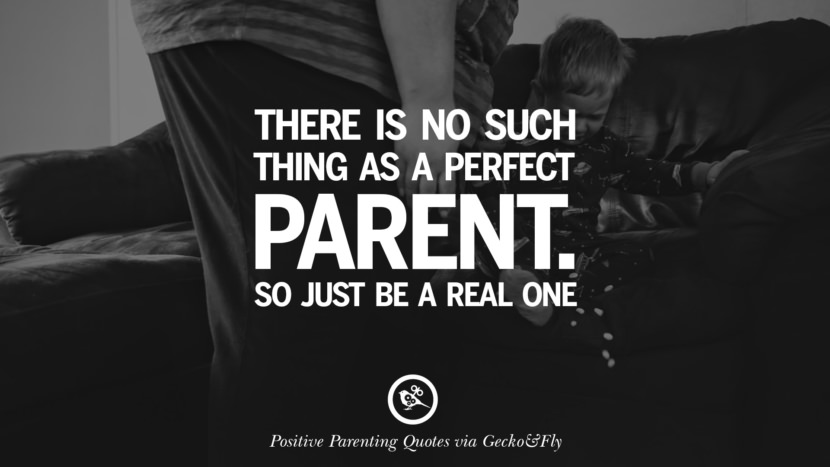 There is no such thing as a perfect parent. So just be a real one.