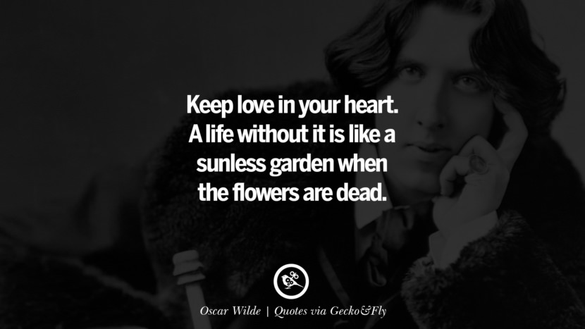 Keep love in your heart. A life without it is like a sunless garden when the flowers are dead. - Oscar Wilde