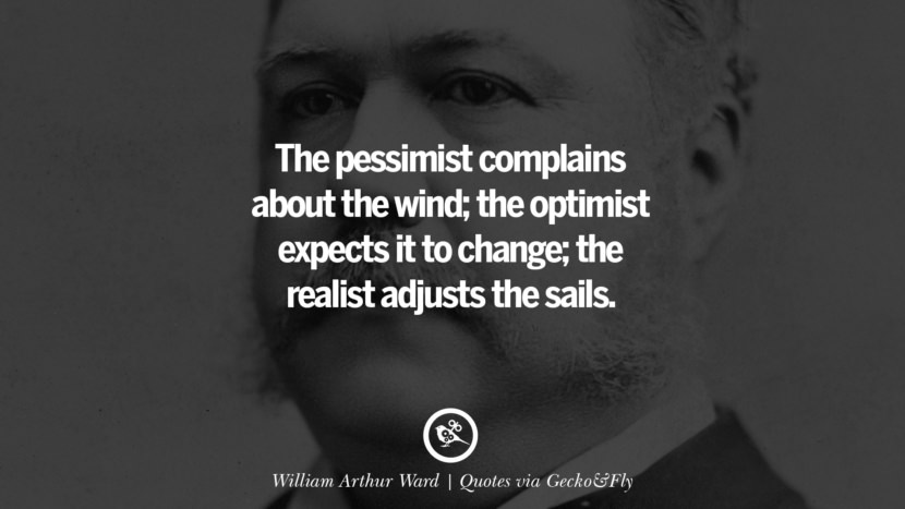 The pessimist complains about the wind; the optimist expects it to change; the realist adjusts the sails. - William Arthur Ward
