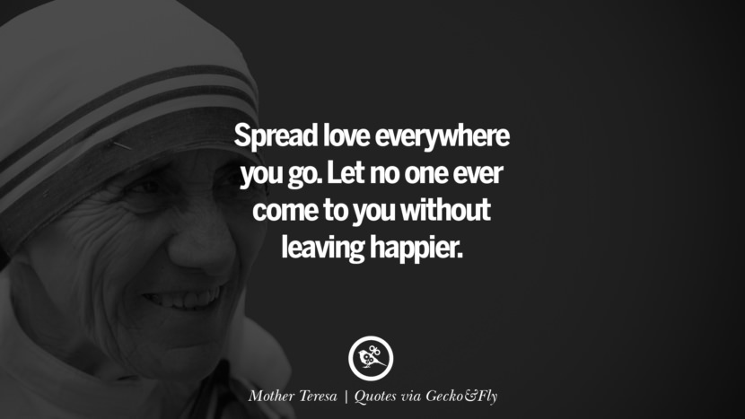 Spread love everywhere you go. Let no one ever come to you without leaving happier. - Mother Teresa