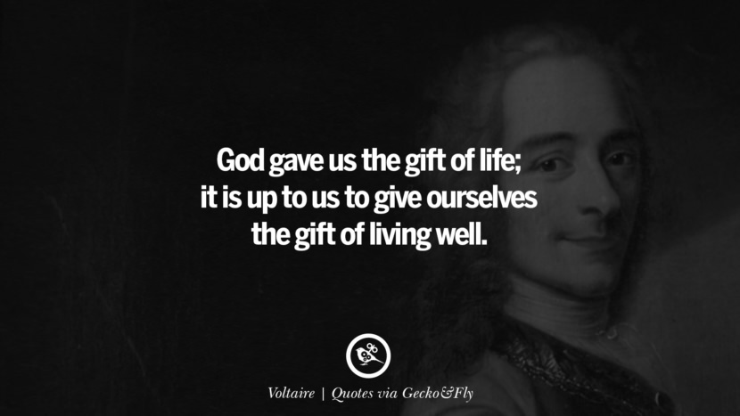 God gave us the gift of life; it is up to us to give ourselves the gift of living well. - Voltaire