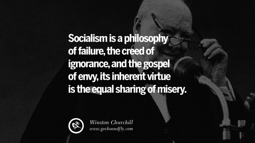Socialism is a philosophy of failure, the creed of ignorance, and the gospel of envy, its inherent virtue is the equal sharing of misery. - Winston Churchill