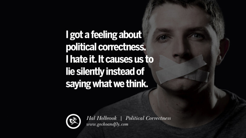 I got a feeling about political correctness. I hate it. It causes us to lie silently instead of saying what we think. - Hal Holbrook