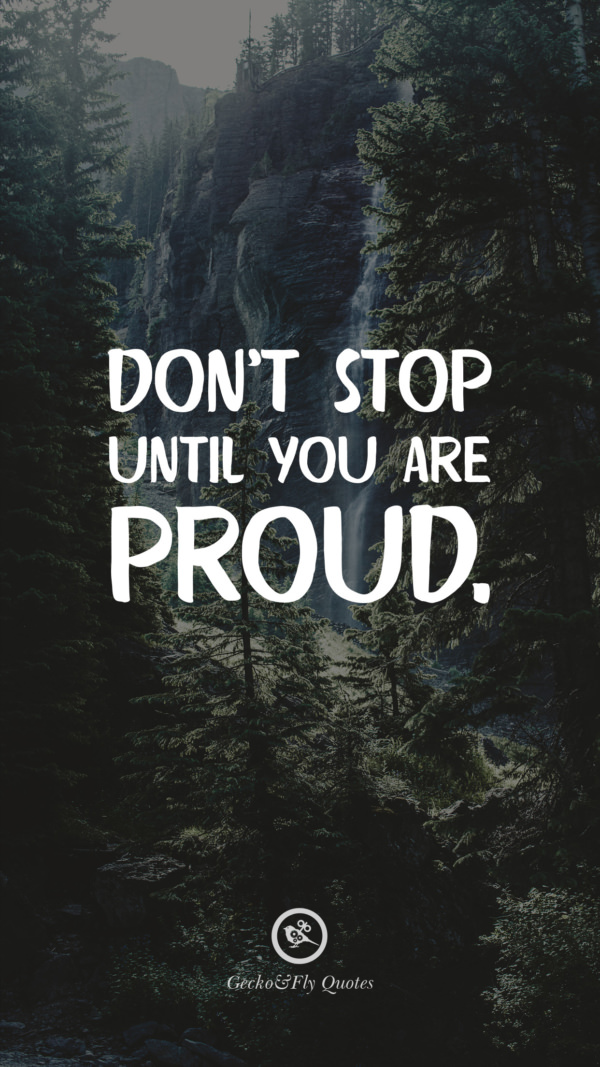 Don’t stop until you are proud.