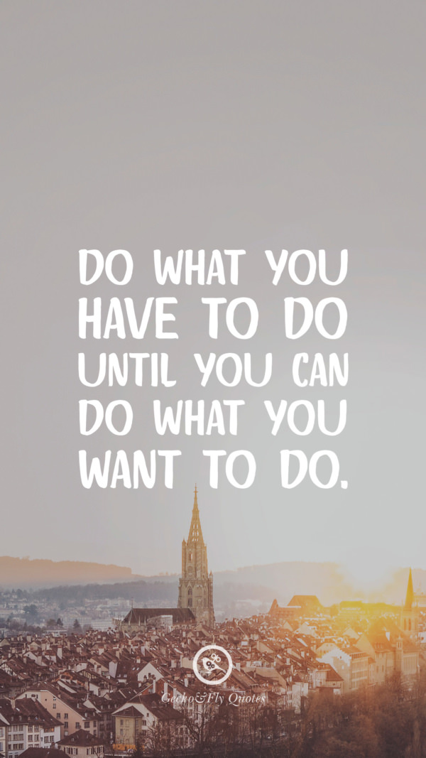 Do what you have to do until you can do what you want to do.