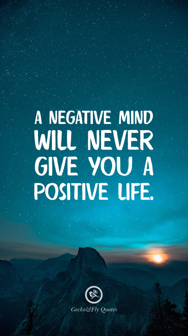 A negative mind will never give you a positive life.