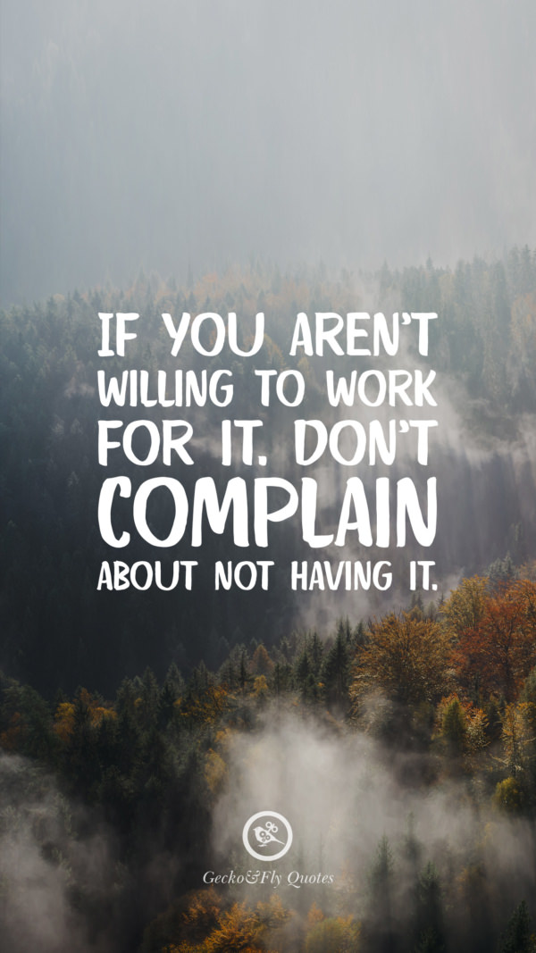 If you aren’t willing to work for it. Don’t complain about not having it.