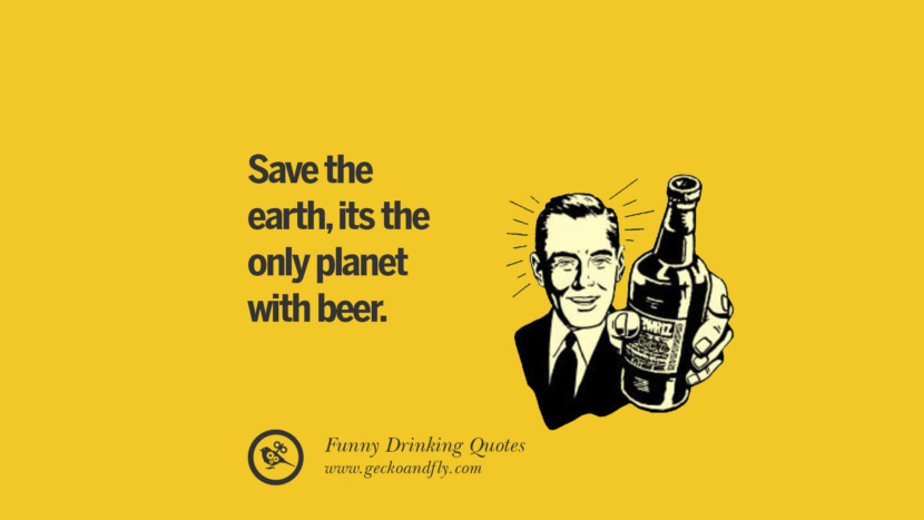 Save the earth, its the only planet with beer.