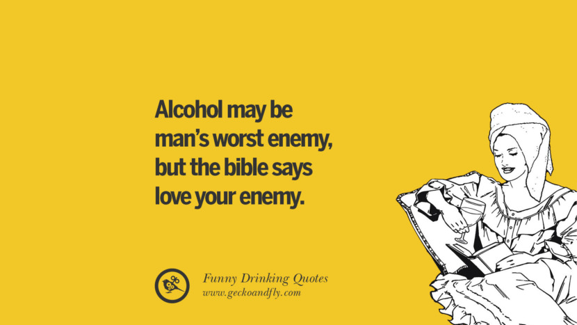 Alcohol may be man's worst enemy, but the bible says love your enemy.