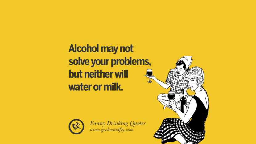 Alcohol may not solve your problems, but neither will water or milk.