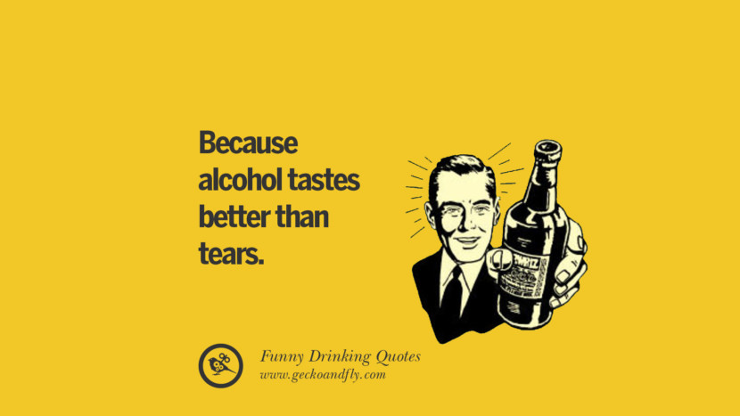 Because alcohol tastes better than tears.