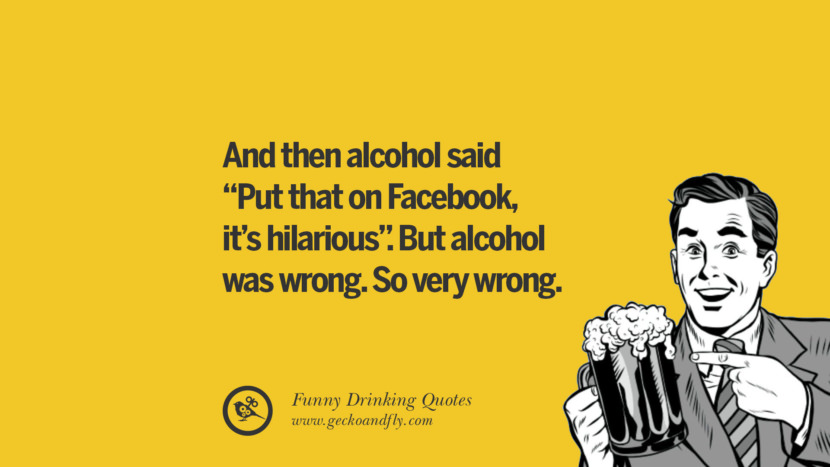 And then alcohol said Put that one Facebook, it's hilarious. But alcohol was wrong. So very wrong.