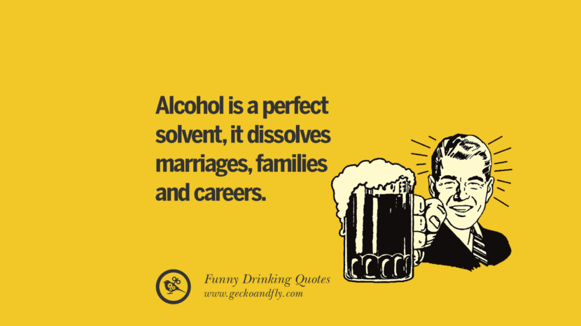 Alcohol is a perfect solvent, it dissolves marriages, families and careers.