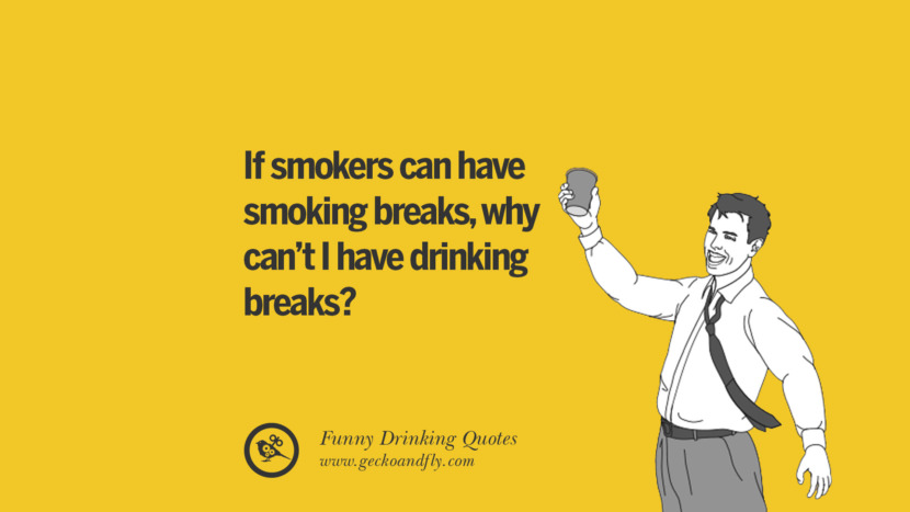 If smokers can have smoking breaks, why can't I have drinking breaks.