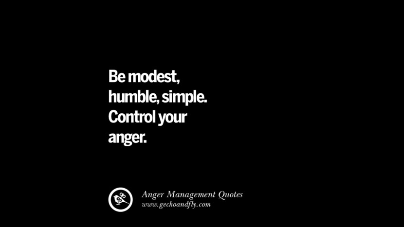 Be modest, humble, simple. Control your anger.