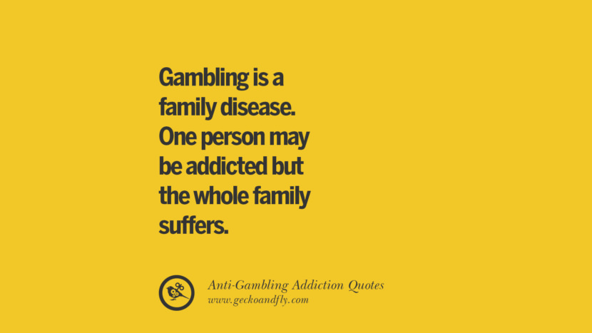 Gambling is a family disease. One person may be addicted but the whole family suffers.