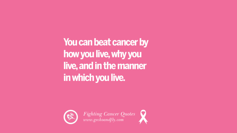 You can beat cancer by how you live, why you live, and in the manner in which you live.